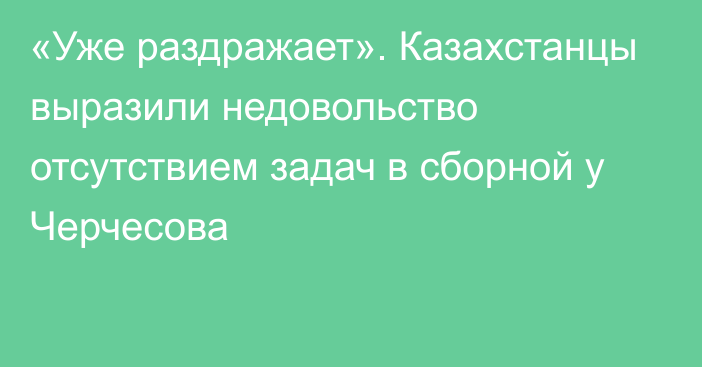 «Уже раздражает». Казахстанцы выразили недовольство отсутствием задач в сборной у Черчесова