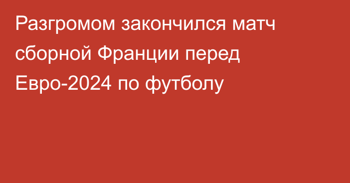 Разгромом закончился матч сборной Франции перед Евро-2024 по футболу