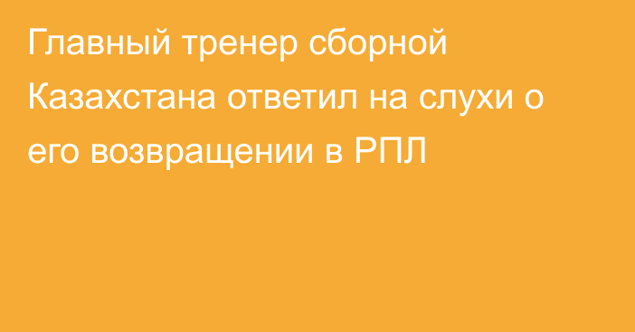 Главный тренер сборной Казахстана ответил на слухи о его возвращении в РПЛ