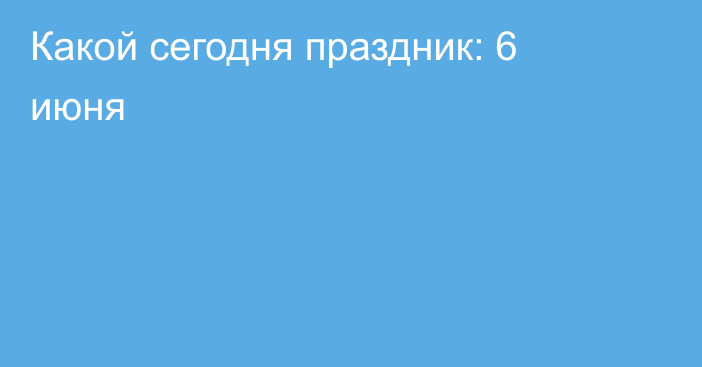 Какой сегодня праздник: 6 июня