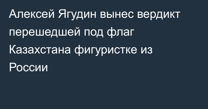 Алексей Ягудин вынес вердикт перешедшей под флаг Казахстана фигуристке из России