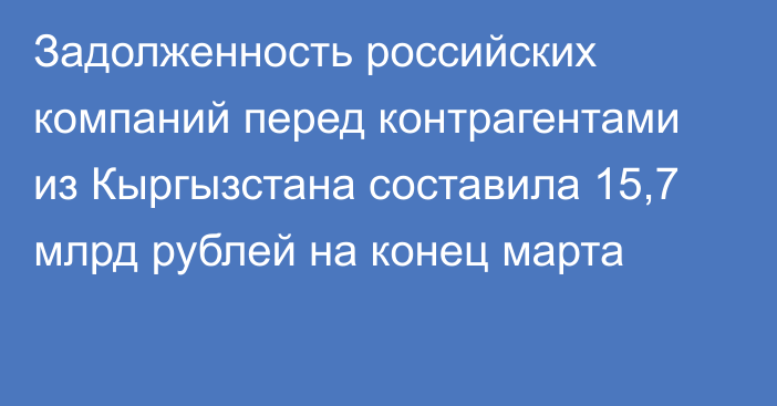 Задолженность российских компаний перед контрагентами из Кыргызстана составила 15,7 млрд рублей на конец марта 