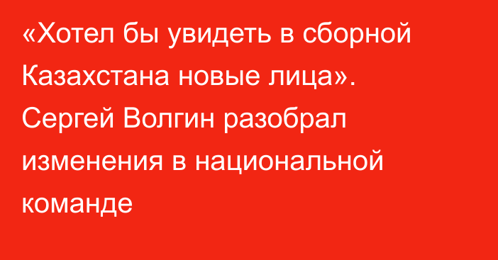 «Хотел бы увидеть в сборной Казахстана новые лица». Сергей Волгин разобрал изменения в национальной команде