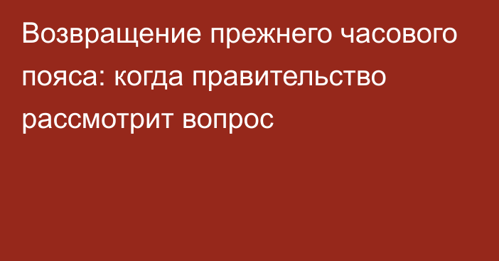 Возвращение прежнего часового пояса: когда правительство рассмотрит вопрос