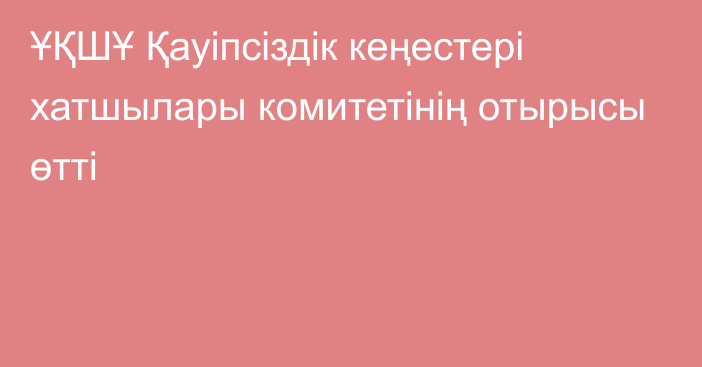 ҰҚШҰ Қауіпсіздік кеңестері хатшылары комитетінің отырысы өтті