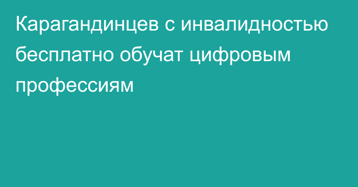 Карагандинцев с инвалидностью бесплатно обучат цифровым профессиям