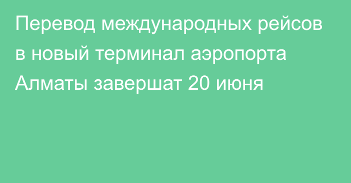 Перевод международных рейсов в новый терминал аэропорта Алматы завершат 20 июня