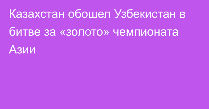 Казахстан обошел Узбекистан в битве за «золото» чемпионата Азии