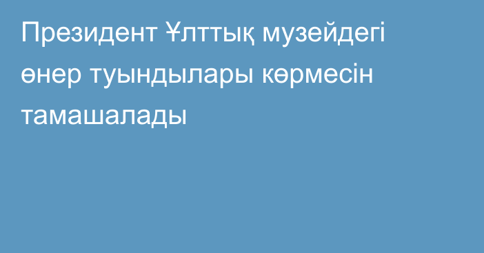 Президент Ұлттық музейдегі өнер туындылары көрмесін тамашалады