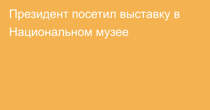 Президент посетил выставку в Национальном музее