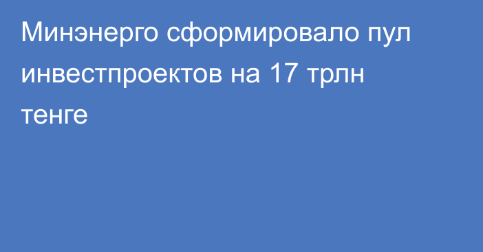 Минэнерго сформировало пул инвестпроектов на 17 трлн тенге