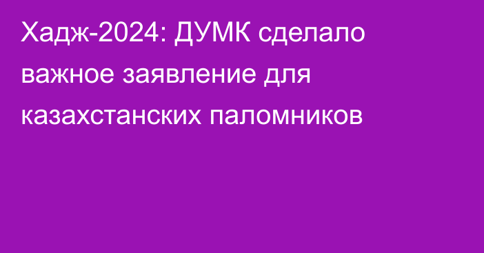 Хадж-2024: ДУМК сделало важное заявление для казахстанских паломников