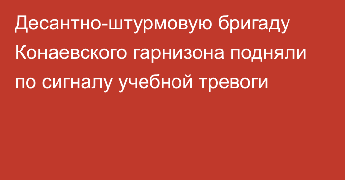 Десантно-штурмовую бригаду Конаевского гарнизона подняли по сигналу учебной тревоги