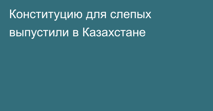 Конституцию для слепых выпустили в Казахстане