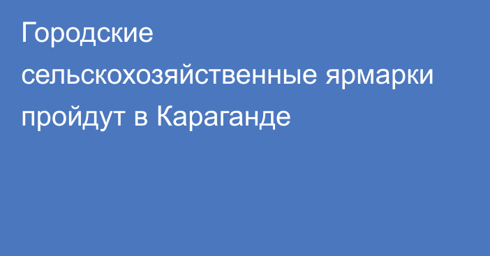 Городские сельскохозяйственные ярмарки пройдут в Караганде