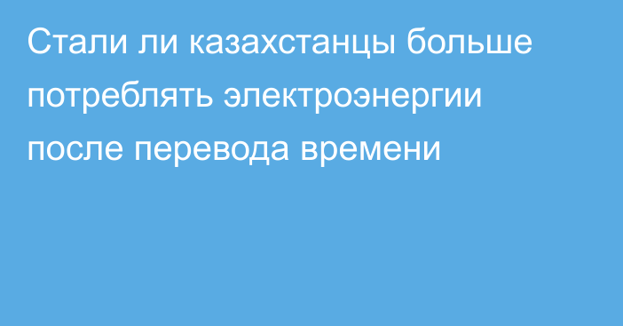 Стали ли казахстанцы больше потреблять электроэнергии после перевода времени