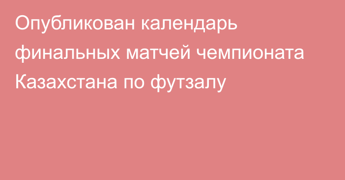 Опубликован календарь финальных матчей чемпионата Казахстана по футзалу