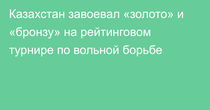 Казахстан завоевал «золото» и «бронзу» на рейтинговом турнире по вольной борьбе