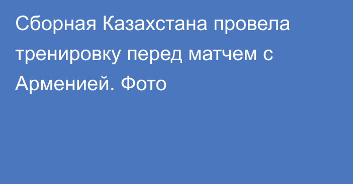 Сборная Казахстана провела тренировку перед матчем с Арменией. Фото