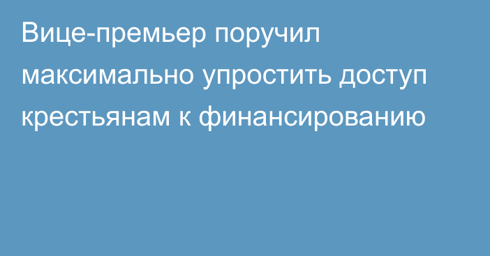 Вице-премьер поручил максимально упростить доступ крестьянам к финансированию