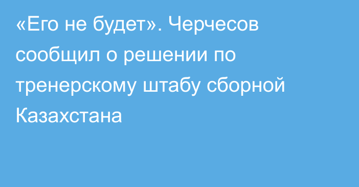 «Его не будет». Черчесов сообщил о решении по тренерскому штабу сборной Казахстана