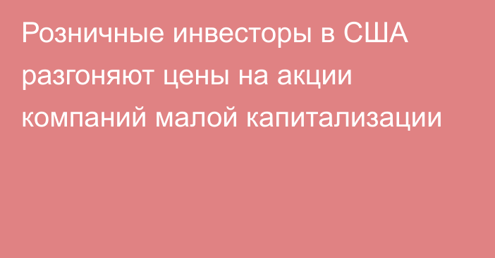 Розничные инвесторы в США  разгоняют цены на акции компаний малой капитализации