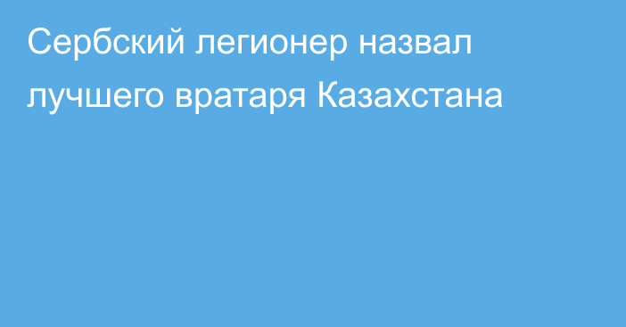 Сербский легионер назвал лучшего вратаря Казахстана