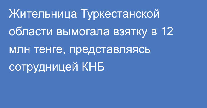 Жительница Туркестанской области вымогала взятку в 12 млн тенге, представляясь сотрудницей КНБ