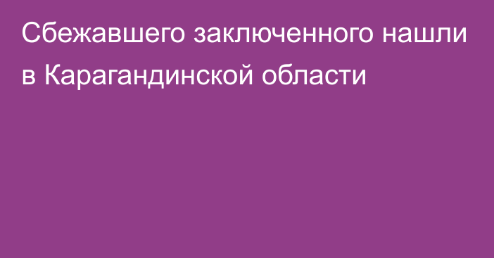 Сбежавшего заключенного нашли в Карагандинской области