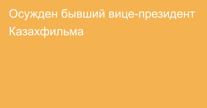 Осужден бывший вице-президент Казахфильма