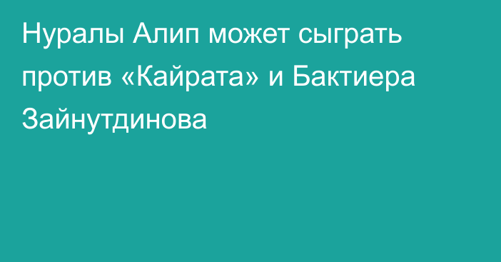 Нуралы Алип может сыграть против «Кайрата» и Бактиера Зайнутдинова