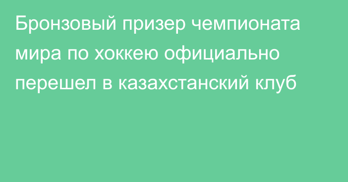 Бронзовый призер чемпионата мира по хоккею официально перешел в казахстанский клуб