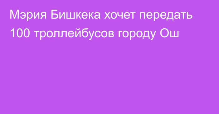 Мэрия Бишкека хочет передать 100 троллейбусов городу Ош