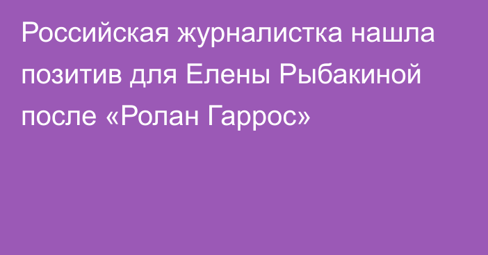 Российская журналистка нашла позитив для Елены Рыбакиной после «Ролан Гаррос»