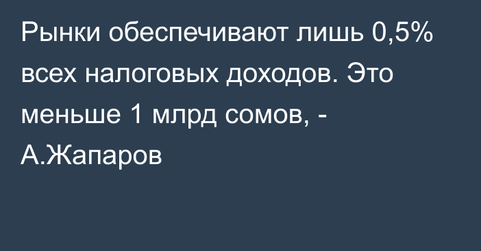 Рынки обеспечивают лишь 0,5% всех налоговых доходов. Это меньше 1 млрд сомов, - А.Жапаров