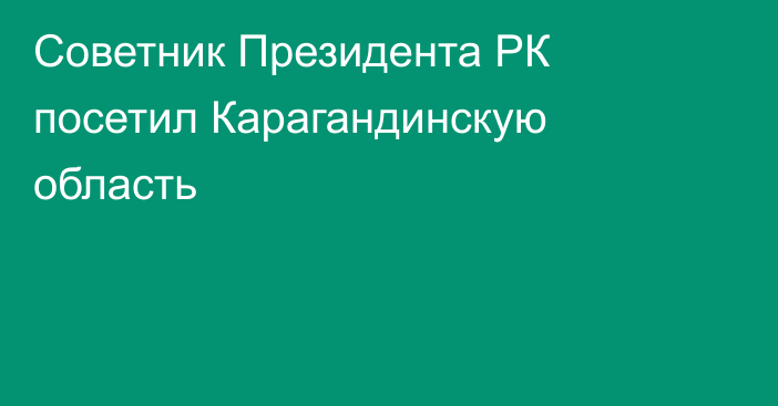 Советник Президента РК посетил Карагандинскую область