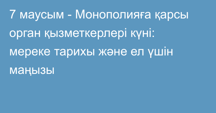 7 маусым - Монополияға қарсы орган қызметкерлері күні: мереке тарихы және ел үшін маңызы