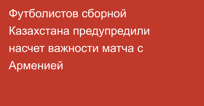 Футболистов сборной Казахстана предупредили насчет важности матча с Арменией