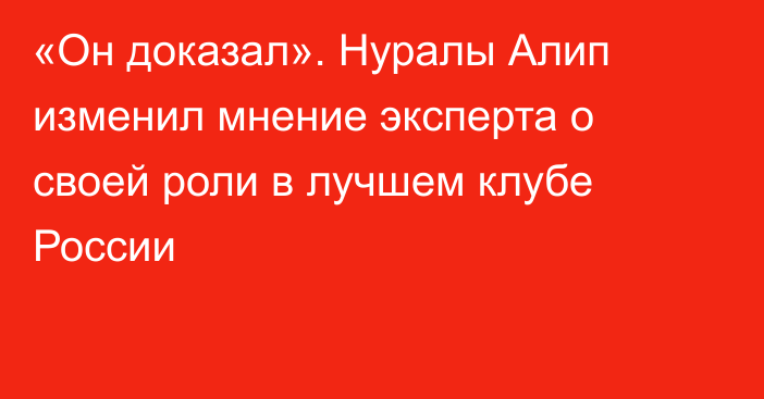 «Он доказал». Нуралы Алип изменил мнение эксперта о своей роли в лучшем клубе России