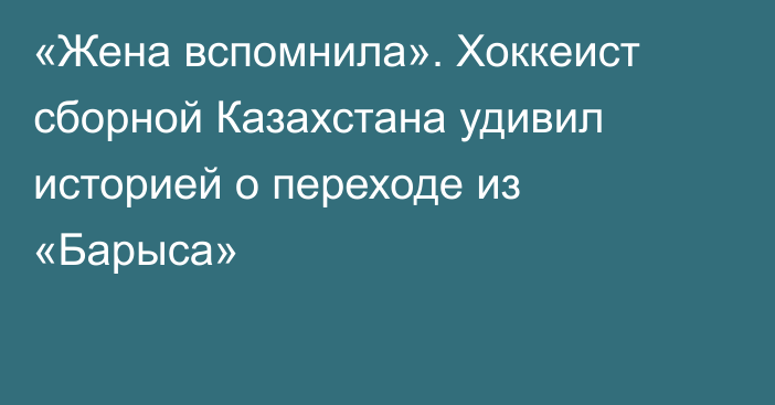 «Жена вспомнила». Хоккеист сборной Казахстана удивил историей о переходе из «Барыса»