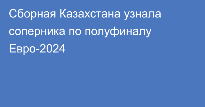 Сборная Казахстана узнала соперника по полуфиналу Евро-2024