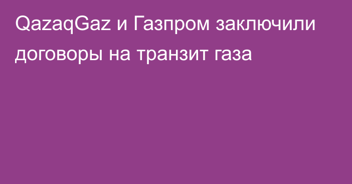 QazaqGaz и Газпром заключили договоры на транзит газа