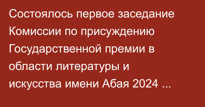 Состоялось первое заседание Комиссии по присуждению Государственной премии в области литературы и искусства имени Абая 2024 года