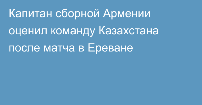 Капитан сборной Армении оценил команду Казахстана после матча в Ереване