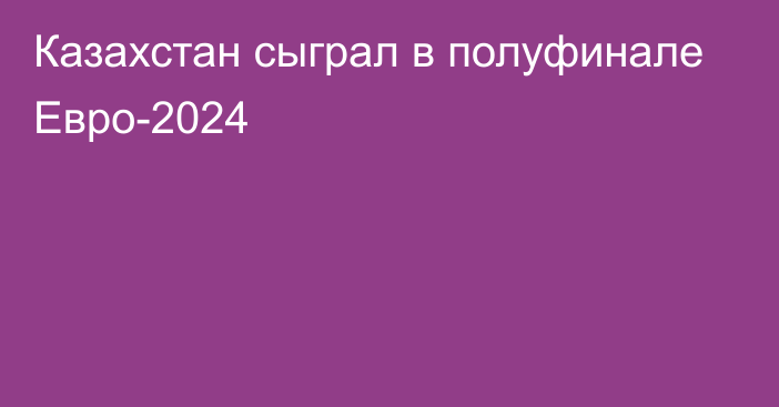 Казахстан сыграл в полуфинале Евро-2024