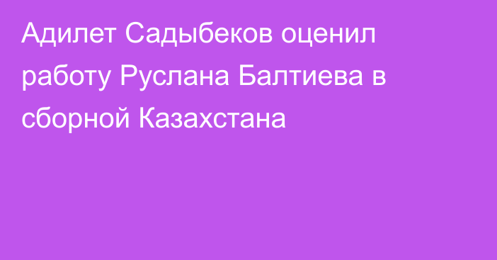 Адилет Садыбеков оценил работу Руслана Балтиева в сборной Казахстана