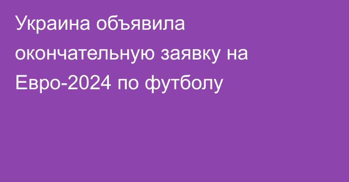 Украина объявила окончательную заявку на Евро-2024 по футболу