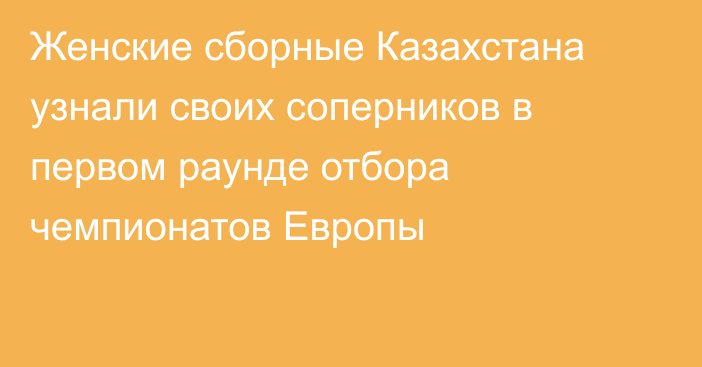 Женские сборные Казахстана узнали своих соперников в первом раунде отбора чемпионатов Европы