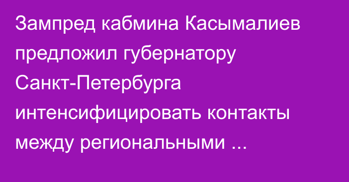 Зампред кабмина Касымалиев предложил губернатору Санкт-Петербурга интенсифицировать контакты между региональными производителями и торговыми палатами