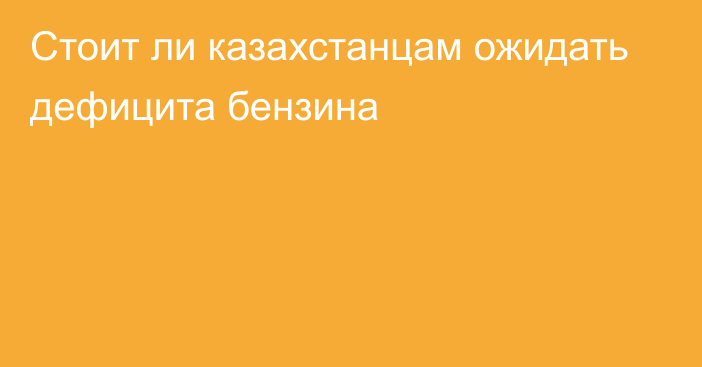 Стоит ли казахстанцам ожидать дефицита бензина